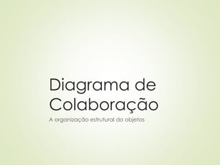 Diagrama de
Colaboração
A organização estrutural do objetos
 