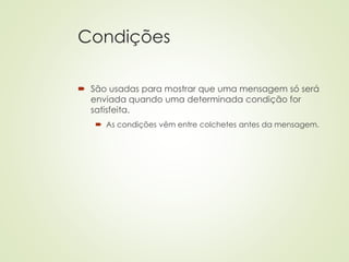 Condições
 São usadas para mostrar que uma mensagem só será
enviada quando uma determinada condição for
satisfeita.
 As condições vêm entre colchetes antes da mensagem.
 