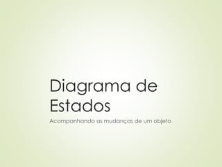 Diagrama de
Estados
Acompanhando as mudanças de um objeto
 