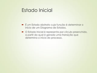 Estado Inicial
 É um Estado abstrato cuja função é determinar o
início de um Diagrama de Estados.
 O Estado Inicial é representa por círculo preenchido,
a partir do qual é gerada uma transição que
determina o início do processo.
 