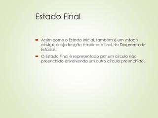 Estado Final
 Assim como o Estado Inicial, também é um estado
abstrato cuja função é indicar o final do Diagrama de
Estados.
 O Estado Final é representado por um círculo não
preenchido envolvendo um outro círculo preenchido.
 