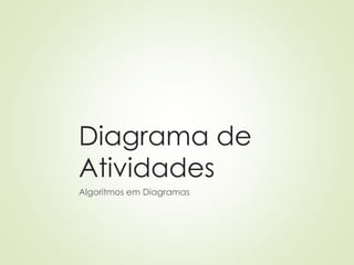 Diagrama de
Atividades
Algoritmos em Diagramas
 