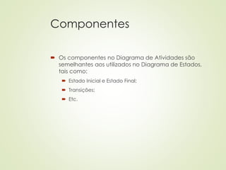 Componentes
 Os componentes no Diagrama de Atividades são
semelhantes aos utilizados no Diagrama de Estados,
tais como:
 Estado Inicial e Estado Final;
 Transições;
 Etc.
 
