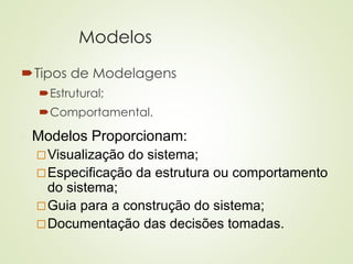 Modelos
Tipos de Modelagens
Estrutural;
Comportamental.
◼ Modelos Proporcionam:
Visualização do sistema;
Especificação da estrutura ou comportamento
do sistema;
Guia para a construção do sistema;
Documentação das decisões tomadas.
 
