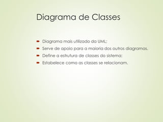 Diagrama de Classes
 Diagrama mais utilizado da UML;
 Serve de apoio para a maioria dos outros diagramas.
 Define a estrutura de classes do sistema;
 Estabelece como as classes se relacionam.
 