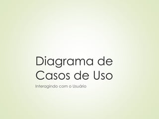 Diagrama de
Casos de Uso
Interagindo com o Usuário
 