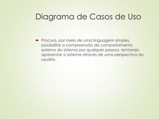 Diagrama de Casos de Uso
 Procura, por meio de uma linguagem simples,
possibilitar a compreensão do comportamento
externo do sistema por qualquer pessoa, tentando
apresentar o sistema através de uma perspectiva do
usuário.
 