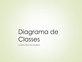 Diagrama de
Classes
A estrutura do projeto
 