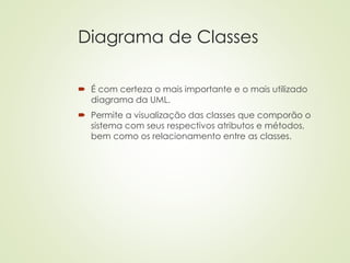Diagrama de Classes
 É com certeza o mais importante e o mais utilizado
diagrama da UML.
 Permite a visualização das classes que comporão o
sistema com seus respectivos atributos e métodos,
bem como os relacionamento entre as classes.
 