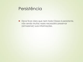 Persistência
 Deve ficar claro que nem toda Classe é persistente,
não sendo muitas vezes necessário preservar
(armazenar) suas informações.
 