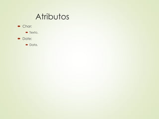 Atributos
 Char:
 Texto.
 Date:
 Data.
 