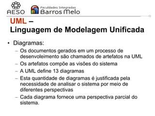 29/06/2023 Engenharia de software
orientada a objetos
10
• Diagramas:
– Os documentos gerados em um processo de
desenvoleimento são chamados de artefatos na UML
– Os artefatos compõe as visões do sistema
– A UML define 13 diagramas
– Esta quantidade de diagramas é justificada pela
necessidade de analisar o sistema por meio de
diferentes perspectivas
– Cada diagrama fornece uma perspectiva parcial do
sistema.
UML –
Linguagem de Modelagem Unificada
 