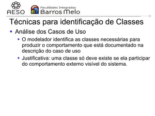 29/06/2023 Engenharia de software
orientada a objetos
107
Técnicas para identificação de Classes
 Análise dos Casos de Uso
 O modelador identifica as classes necessárias para
produzir o comportamento que está documentado na
descrição do caso de uso
 Justificativa: uma classe só deve existe se ela participar
do comportamento externo visível do sistema.
 
