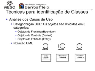 29/06/2023 Engenharia de software
orientada a objetos
109
Técnicas para identificação de Classes
 Análise dos Casos de Uso
 Categorização BCE: Os objetos são divididos em 3
categorias:
 Objetos de Fronteira (Boundary)
 Objetos de Controle (Control)
 Objetos de Entidade (Entity)
 Notação UML
 