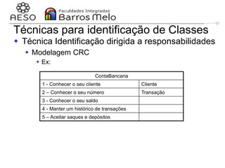 29/06/2023 Engenharia de software
orientada a objetos
118
Técnicas para identificação de Classes
 Técnica Identificação dirigida a responsabilidades
 Modelagem CRC
 Ex:
ContaBancaria
1 - Conhecer o seu cliente Cliente
2 – Conhecer o seu número Transação
3 - Conhecer o seu saldo
4 - Manter um histórico de transações
5 – Aceitar saques e depósitos
 