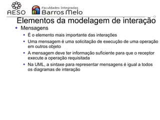 29/06/2023 Engenharia de software
orientada a objetos
123
Elementos da modelagem de interação
 Mensagens
 É o elemento mais importante das interações
 Uma mensagem é uma solicitação de execução de uma operação
em outros objeto
 A mensagem deve ter informação suficiente para que o receptor
execute a operação requisitada
 Na UML, a sintaxe para representar mensagens é igual a todos
os diagramas de interação
 