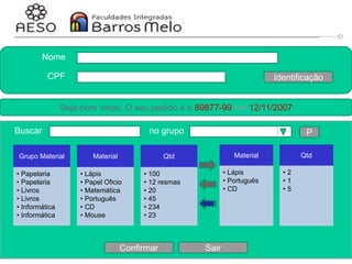 29/06/2023 Engenharia de software
orientada a objetos
148
Protótipo
Grupo Material
• Papelaria
• Papelaria
• Livros
• Livros
• Informática
• Informática
Material
• Lápis
• Papel Oficio
• Matemática
• Português
• CD
• Mouse
Qtd
• 100
• 12 resmas
• 20
• 45
• 234
• 23
Material
• Lápis
• Português
• CD
Qtd
• 2
• 1
• 5
Identificação
Seja bem vindo. O seu pedido é o 89877-99 em 12/11/2007
Nome
CPF
Buscar no grupo P
Confirmar Sair
 
