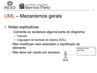 29/06/2023 Engenharia de software
orientada a objetos
15
UML – Mecanismos gerais
• Notas explicativas
– Comenta ou esclarece alguma parte do diagrama
• Textuais
• Linguagem de restrição de objetos (OCL)
– Não modificam nem estendem o significado do
elemento
– Não deve ser usado em excesso
 
