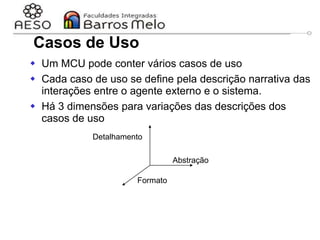 29/06/2023 25
 Um MCU pode conter vários casos de uso
 Cada caso de uso se define pela descrição narrativa das
interações entre o agente externo e o sistema.
 Há 3 dimensões para variações das descrições dos
casos de uso
Formato
Abstração
Detalhamento
Casos de Uso
 