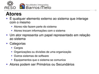 29/06/2023 Engenharia de software
orientada a objetos
31
Atores
 É qualquer elemento externo ao sistema que interage
com o mesmo
 Atores não fazem parte do sistema
 Atores trocam informações com o sistema
 Um ator representa um papel representado em relação
ao sistema
 Categorias
 Cargos
 Organizações ou divisões de uma organização
 Outros sistemas de software
 Equipamentos que o sistema se comunica
 Atores podem ser Primários ou Secundários
 