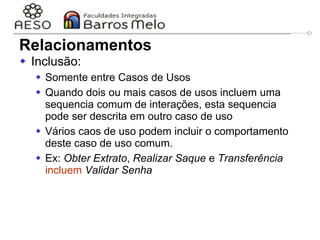 29/06/2023 Engenharia de software
orientada a objetos
35
 Inclusão:
 Somente entre Casos de Usos
 Quando dois ou mais casos de usos incluem uma
sequencia comum de interações, esta sequencia
pode ser descrita em outro caso de uso
 Vários caos de uso podem incluir o comportamento
deste caso de uso comum.
 Ex: Obter Extrato, Realizar Saque e Transferência
incluem Validar Senha
Relacionamentos
 