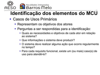 29/06/2023 Engenharia de software
orientada a objetos
47
Identificação dos elementos do MCU
 Casos de Usos Primários
 Representam os objetivos dos atores
 Perguntas a ser respondidas para a identificação:
 Quais as necessidades e objetivos de cada ator em relação
ao sistema?
 Que informações o sistema deve produzir?
 O sistema deve realizar alguma ação que ocorre regularmente
no tempo?
 Para cada requisito funcional, existe um (ou mais) caso(s) de
uso para atendê-lo?
 