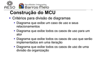 29/06/2023 Engenharia de software
orientada a objetos
50
Construção do MCU
 Critérios para divisão de diagramas
 Diagrama que exibe um caso de uso e seus
relacionamentos
 Diagrama que exibe todos os casos de uso para um
ator
 Diagrama que exibe todos os casos de uso que serão
implementados em uma iteração
 Diagrama que exibe todos os casos de uso de uma
divisão da organização
 