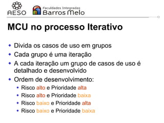 29/06/2023 Engenharia de software
orientada a objetos
57
MCU no processo Iterativo
 Divida os casos de uso em grupos
 Cada grupo é uma iteração
 A cada iteração um grupo de casos de uso é
detalhado e desenvolvido
 Ordem de desenvolvimento:
 Risco alto e Prioridade alta
 Risco alto e Prioridade baixa
 Risco baixo e Prioridade alta
 Risco baixo e Prioridade baixa
 