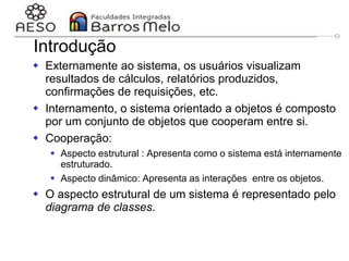 29/06/2023 Engenharia de software
orientada a objetos
71
Introdução
 Externamente ao sistema, os usuários visualizam
resultados de cálculos, relatórios produzidos,
confirmações de requisições, etc.
 Internamento, o sistema orientado a objetos é composto
por um conjunto de objetos que cooperam entre si.
 Cooperação:
 Aspecto estrutural : Apresenta como o sistema está internamente
estruturado.
 Aspecto dinâmico: Apresenta as interações entre os objetos.
 O aspecto estrutural de um sistema é representado pelo
diagrama de classes.
 