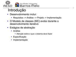29/06/2023 Engenharia de software
orientada a objetos
72
Introdução
 Desenvolvimento inclui:
 Requisitos –> Análise –> Projeto -> Implementação
 O Modelo de classes (MC) evolui durante o
desenvolvimento iterativo
 Estágios de abstração
 Análise
 Atenção sobre o que o sistema deve fazer
 Especificação
 Implementação
 