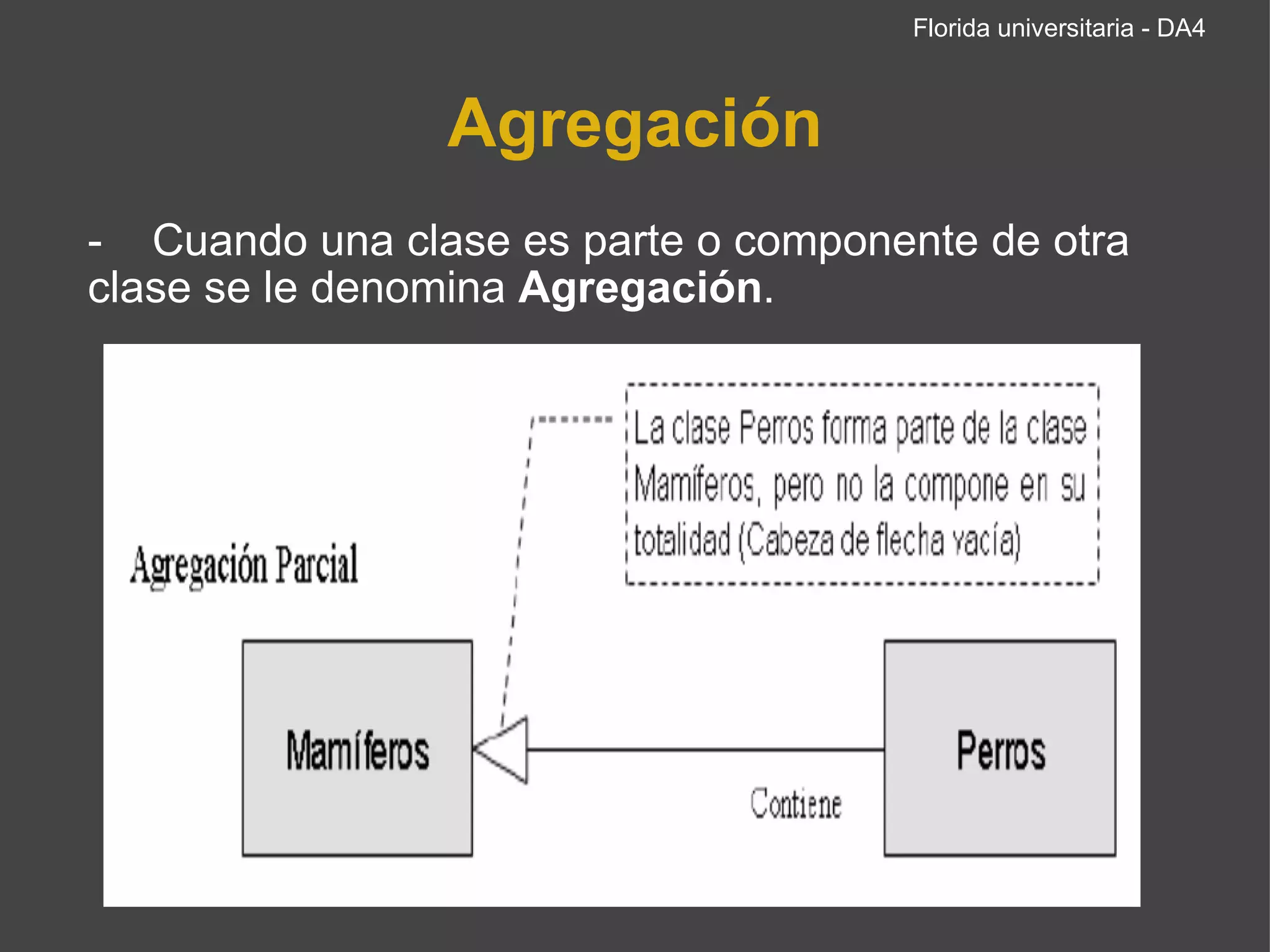 Agregación -    Cuando una clase es parte o componente de otra clase se le denomina  Agregación .  Florida universitaria - DA4 