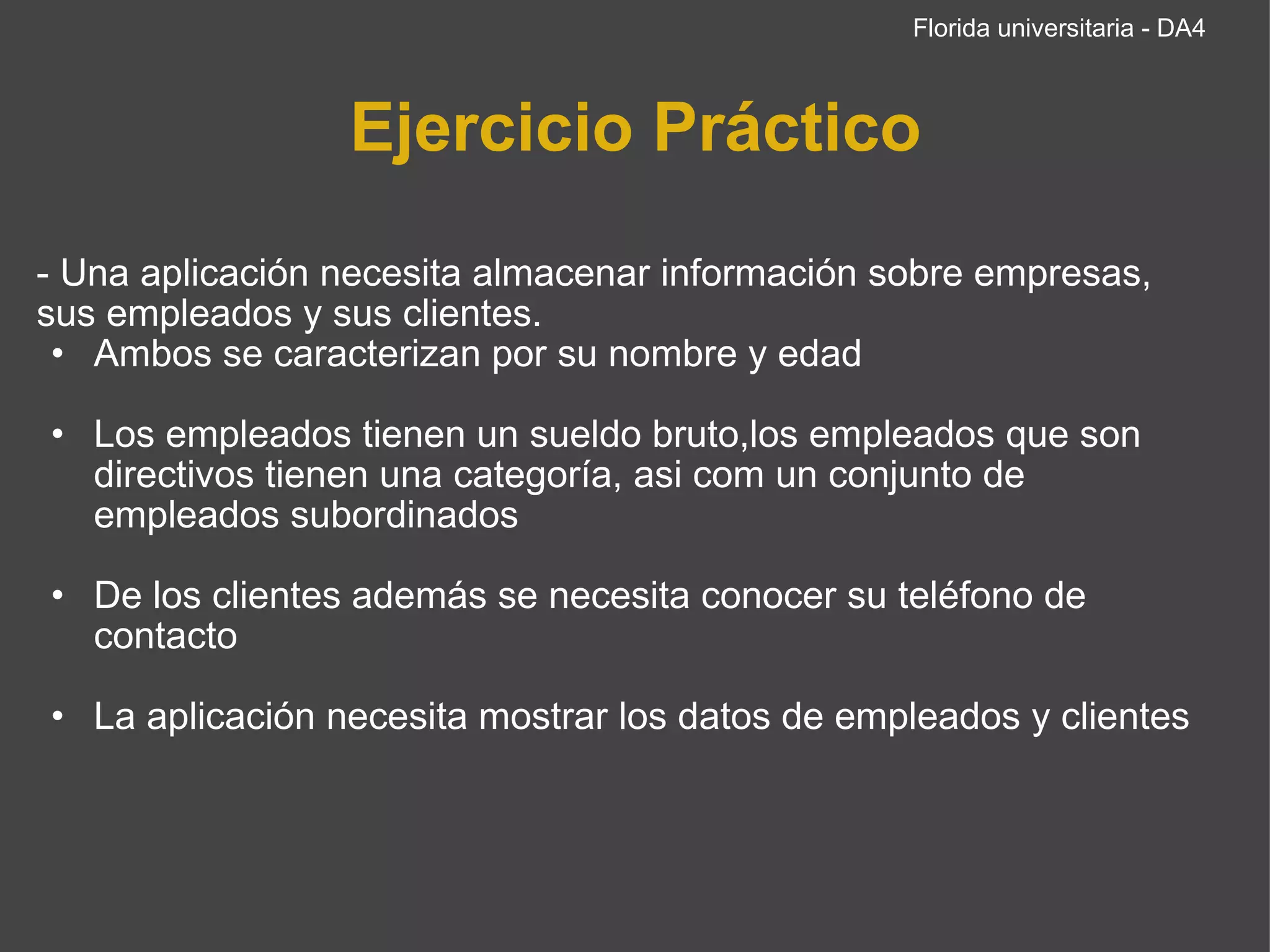 Ejercicio Práctico - Una aplicación necesita almacenar información sobre empresas, sus empleados y sus clientes.  Ambos se caracterizan por su nombre y edad Los empleados tienen un sueldo bruto,los empleados que son directivos tienen una categoría, asi com un conjunto de empleados subordinados De los clientes además se necesita conocer su teléfono de contacto La aplicación necesita mostrar los datos de empleados y clientes Florida universitaria - DA4 