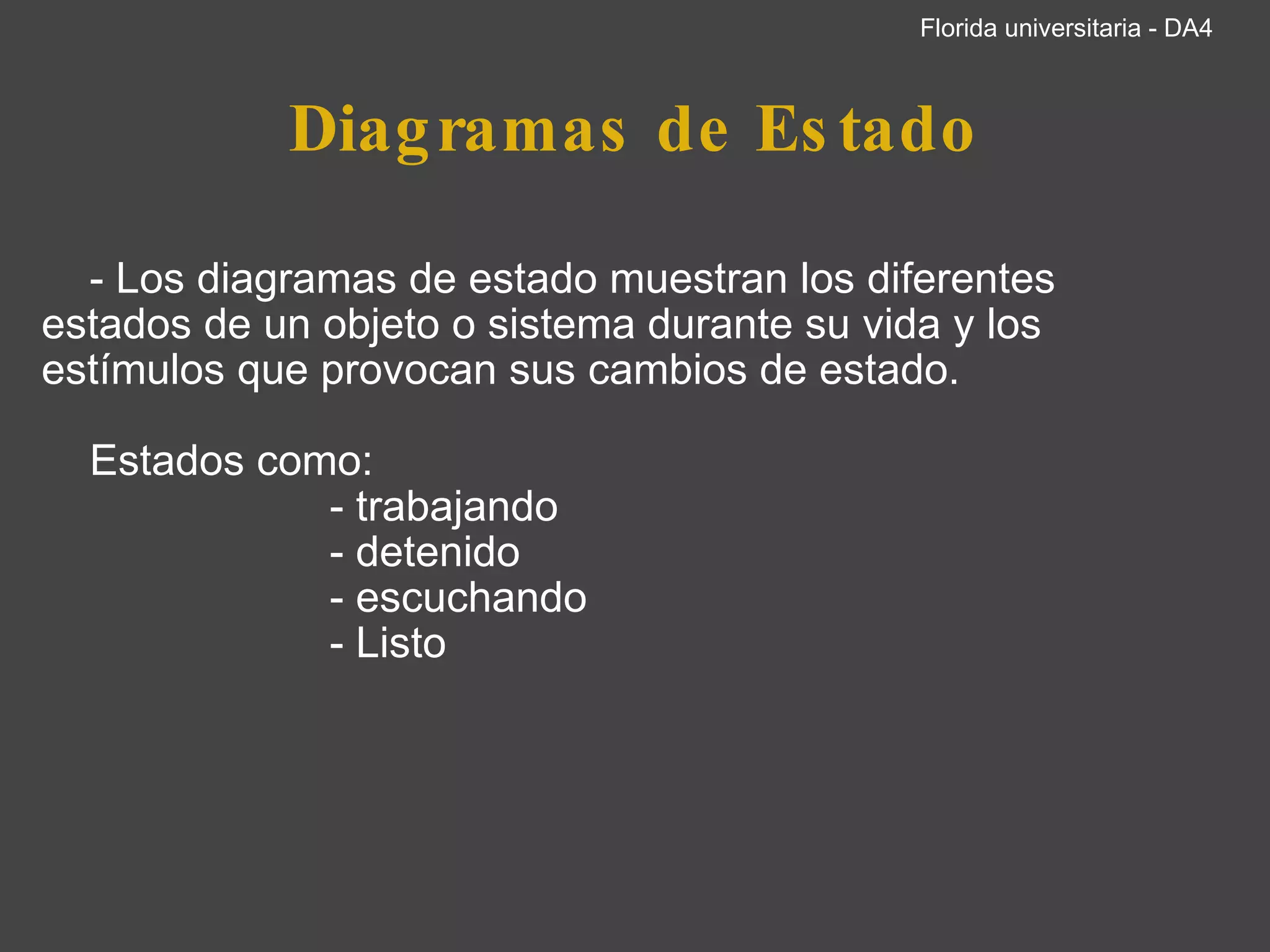 Diagramas de Estado      - Los diagramas de estado muestran los diferentes estados de un objeto o sistema durante su vida y los estímulos que provocan sus cambios de estado.        Estados como:                           - trabajando                          - detenido                              - escuchando                          - Listo   Florida universitaria - DA4 