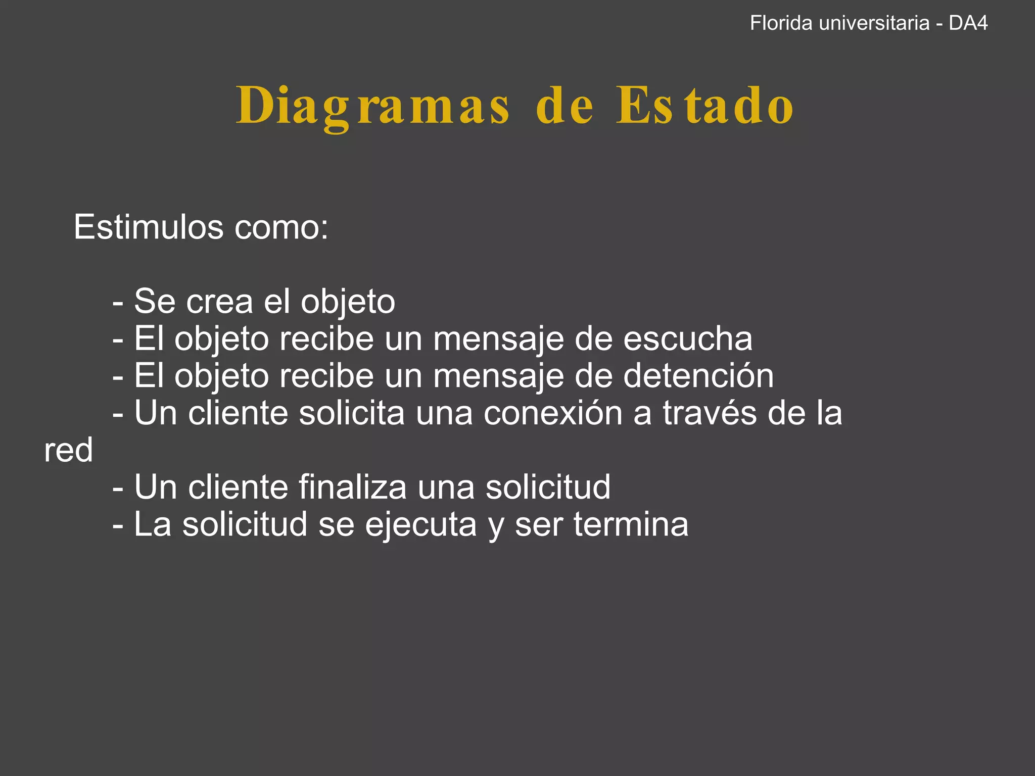 Diagramas de Estado      Estimulos como:            - Se crea el objeto          - El objeto recibe un mensaje de escucha          - El objeto recibe un mensaje de detención          - Un cliente solicita una conexión a través de la         red          - Un cliente finaliza una solicitud          - La solicitud se ejecuta y ser termina           Florida universitaria - DA4 