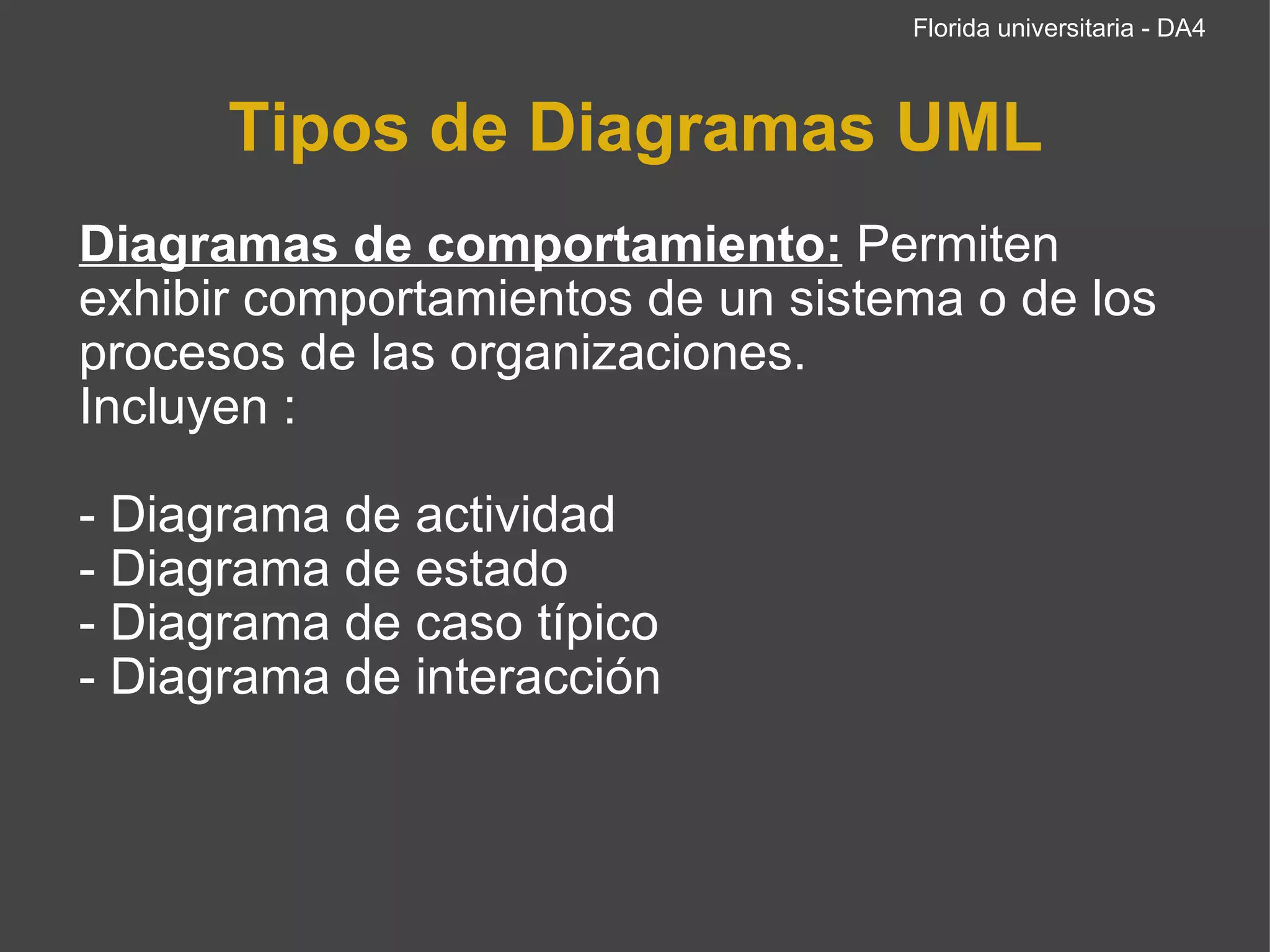 Tipos de Diagramas UML Diagramas de comportamiento:   Permiten exhibir comportamientos de un sistema o de los procesos de las organizaciones. Incluyen : - Diagrama de actividad - Diagrama de estado - Diagrama de caso típico  - Diagrama de interacción   Florida universitaria - DA4 
