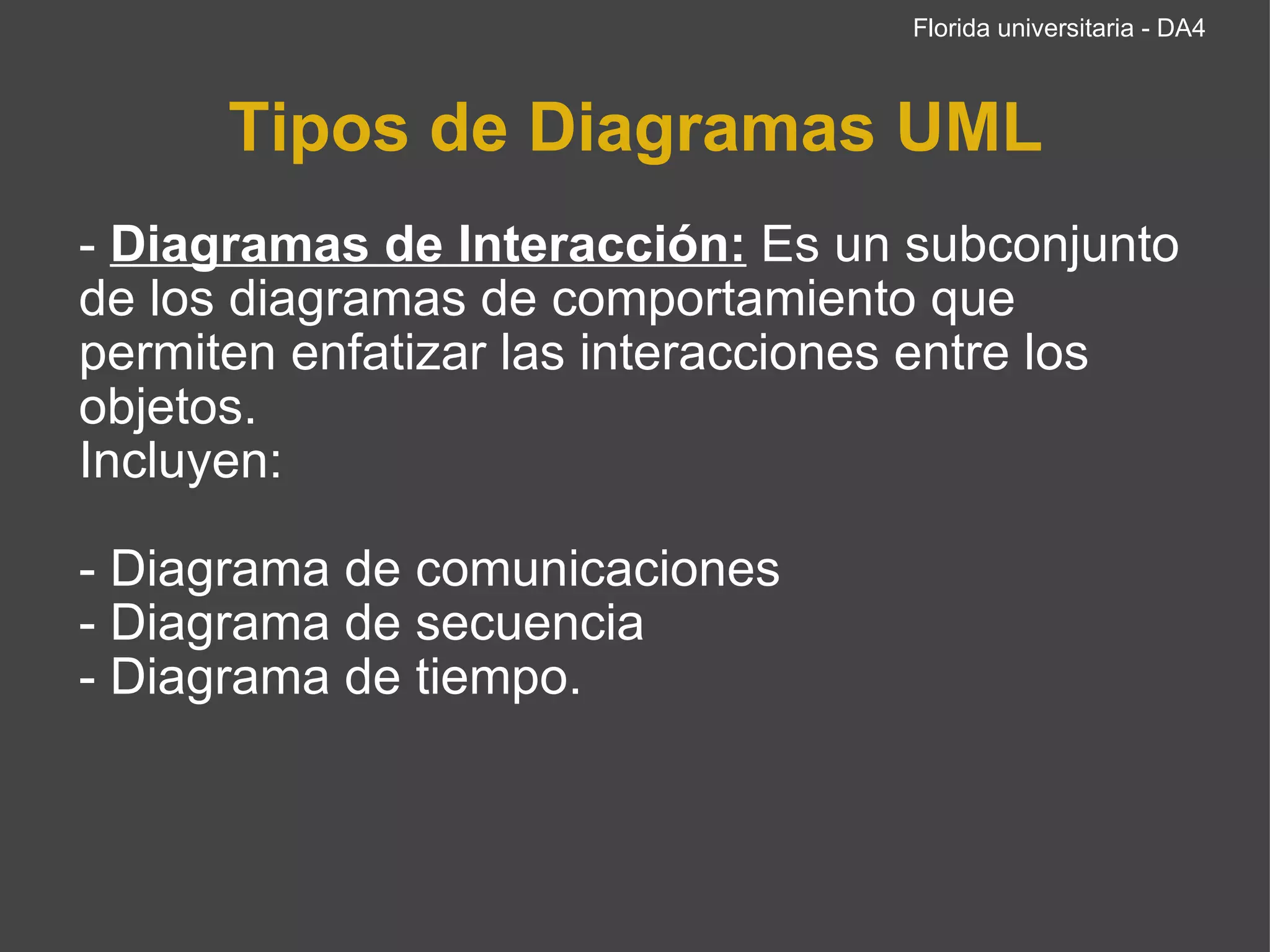 Tipos de Diagramas UML -  Diagramas de Interacción:  Es un subconjunto de los diagramas de comportamiento que permiten enfatizar las interacciones entre los objetos. Incluyen:   - Diagrama de comunicaciones - Diagrama de secuencia  - Diagrama de tiempo. Florida universitaria - DA4 