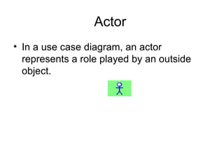 Actor  In a use case diagram, an actor  represents a role played by an outside object.  