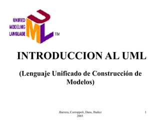 INTRODUCCION AL UML
(Lenguaje Unificado de Construcción de
               Modelos)



            .Barrera, Corroppoli, Dans, Ibañez   1
                           2003
 