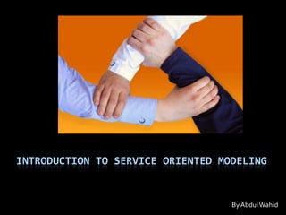 By Abdul Wahid Introduction to Service Oriented Modeling By Abdul Wahid 