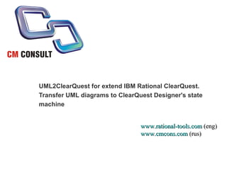 UML2ClearQuest for extend IBM Rational ClearQuest. Transfer UML diagrams to ClearQuest Designer's state  machine www.rational-tools.com  (eng) www.cmcons.com  (rus) 