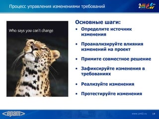 Процесс управления изменениями требований


                            Основные шаги:
                            • Определите источник
                              изменения

                            • Проанализируйте влияния
                              изменений на проект

                            • Примите совместное решение

                            • Зафиксируйте изменения в
                              требованиях

                            • Реализуйте изменения

                            • Протестируйте изменения



                                                    www.uml2.ru   14
 