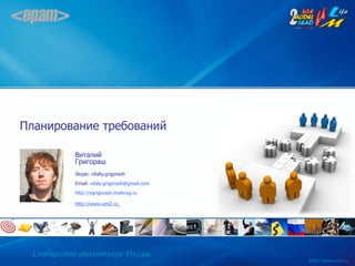 Планирование требований

           Виталий
           Григораш
           Skype: vitaliy.grigorash
           Email: vitaly.grigorash@gmail.com
           http://vgrigorash.moikrug.ru

           http://www.uml2.ru




 Сообщество аналитиков России
                                               2009. www.uml2.ru
 