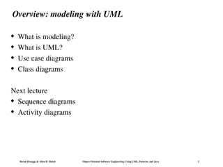 Bernd Bruegge & Allen H. Dutoit Object-Oriented Software Engineering: Using UML, Patterns, and Java 2
Overview: modeling with UML
 What is modeling?
 What is UML?
 Use case diagrams
 Class diagrams
Next lecture
 Sequence diagrams
 Activity diagrams
 