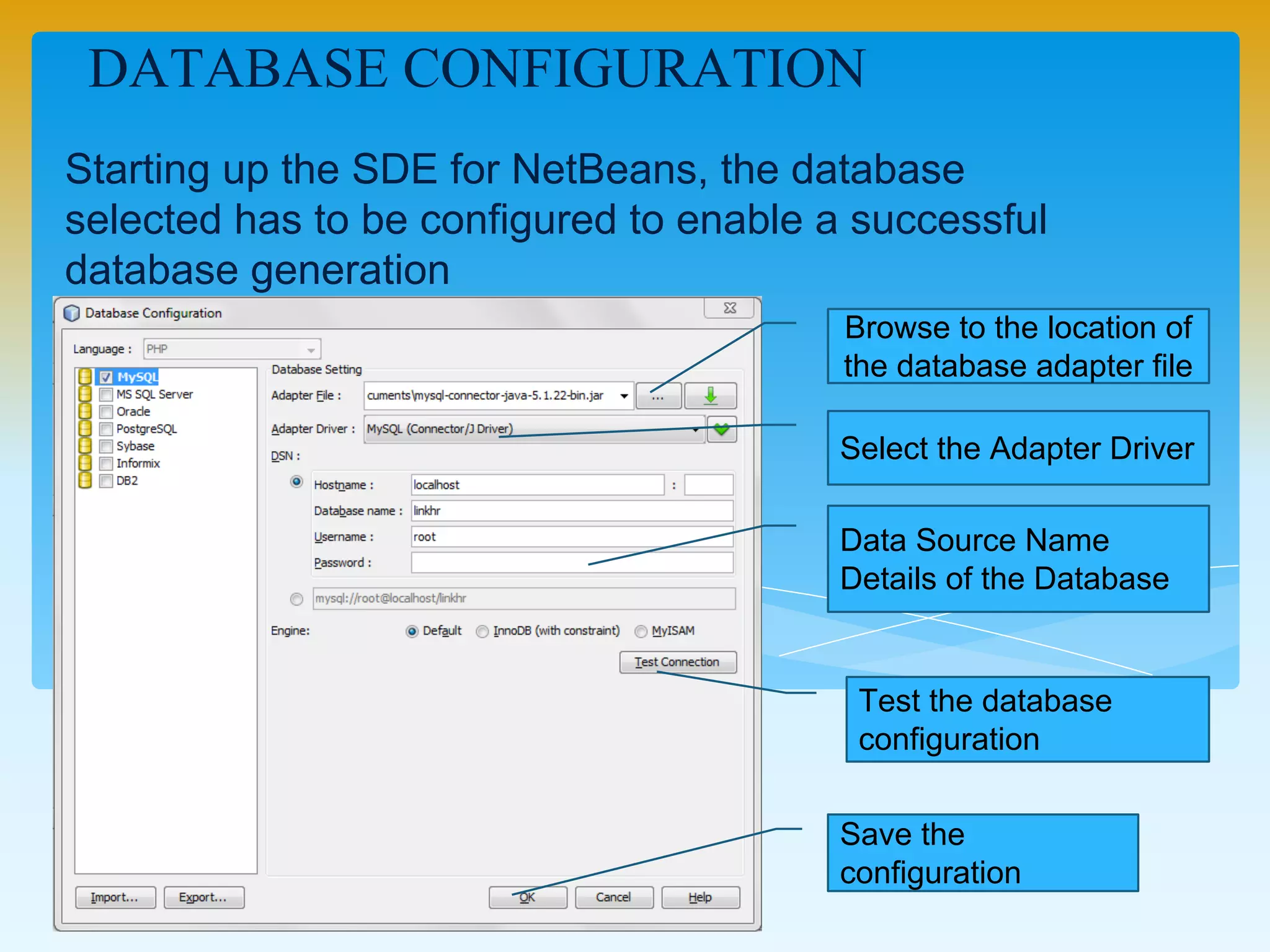 Starting up the SDE for NetBeans, the database selected
has to be configured to enable a successful database
generation
DATABASE CONFIGURATION
Browse to the location of
the database adapter file
Select the Adapter Driver
Data Source Name Details
of the Database
Test the database
configuration
Save the
configuration
 