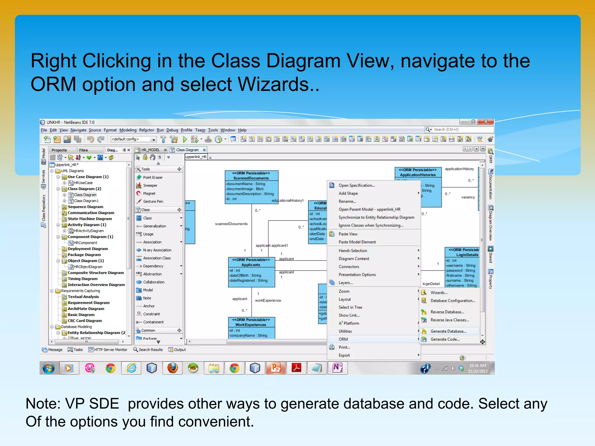 Right Clicking in the Class Diagram View, navigate to the ORM
option and select Wizards..
Note: VP SDE provides other ways to generate database and code. Select any
Of the options you find convenient.
 