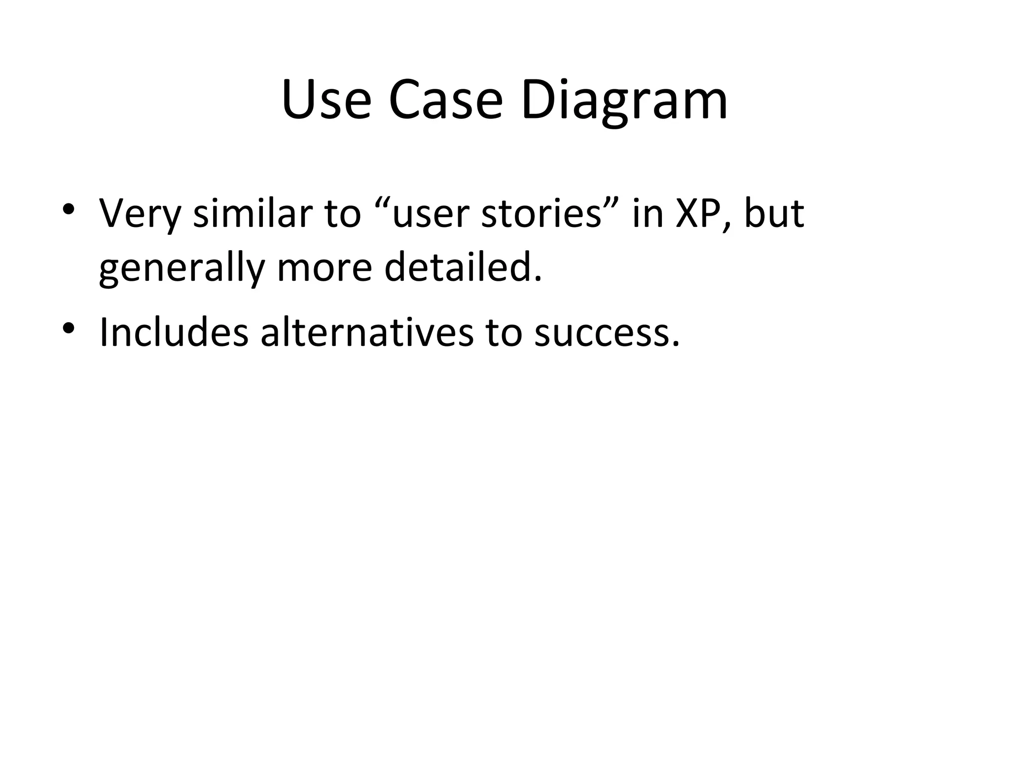 Use Case Diagram
• Very similar to “user stories” in XP, but
  generally more detailed.
• Includes alternatives to success.
 