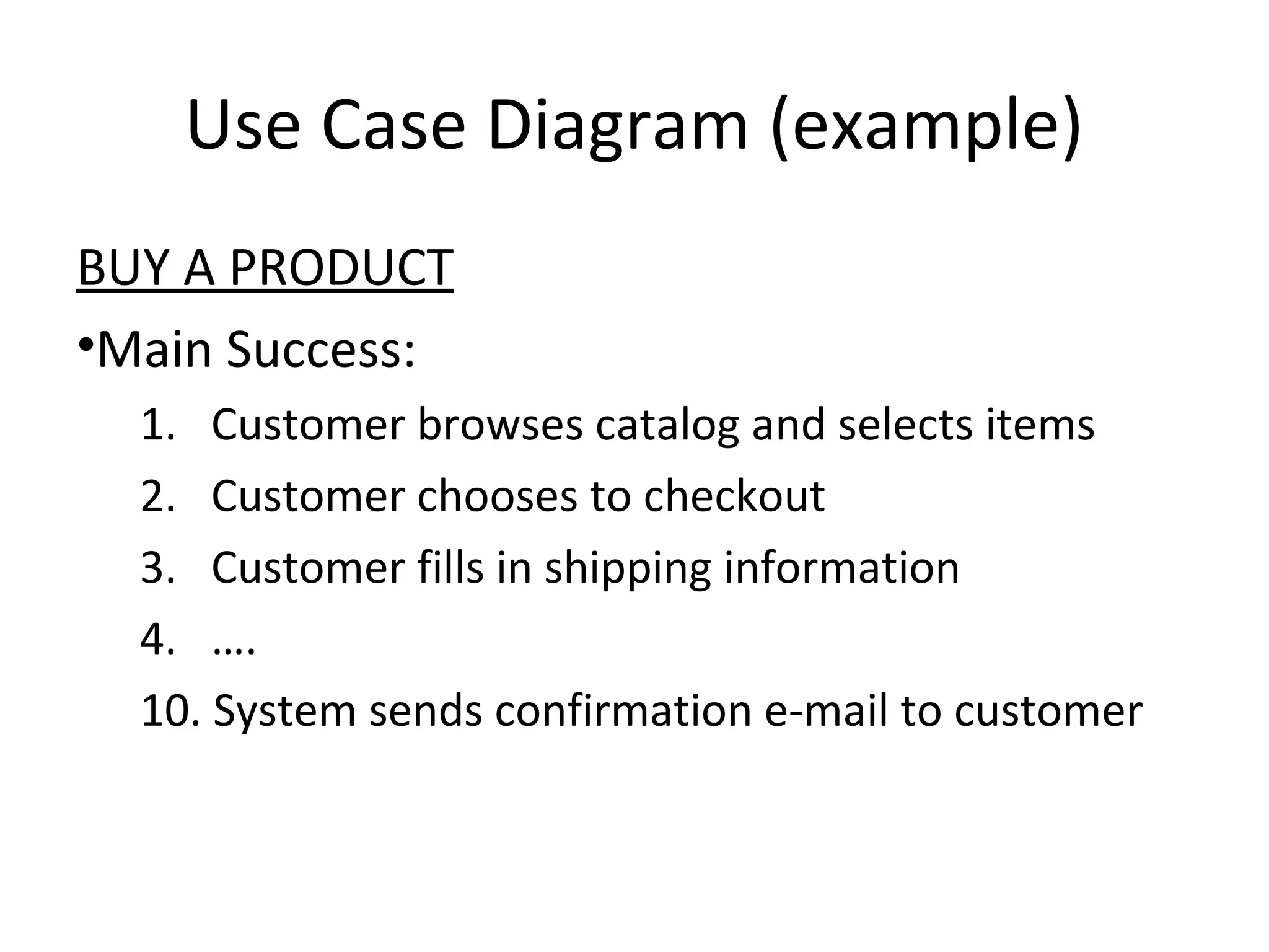 Use Case Diagram (example)
BUY A PRODUCT
•Main Success:
  1. Customer browses catalog and selects items
  2. Customer chooses to checkout
  3. Customer fills in shipping information
  4. ….
  10. System sends confirmation e-mail to customer
 