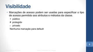 Visibilidade
•  Marcações de acesso podem ser usadas para especificar o tipo de
acesso permitido aos atributos e métodos da classe.
+ público
# protegido
- privado
Nenhuma marcação para default
UML e Padrões de Projeto Centro Universitário do Triângulo
5
 