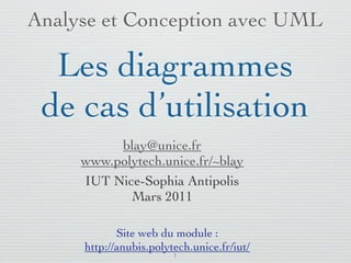 Analyse et Conception avec UML

  Les diagrammes
 de cas d’utilisation
          blay@unice.fr
     www.polytech.unice.fr/~blay
     IUT Nice-Sophia Antipolis
            Mars 2011

            Site web du module :
     http://anubis.polytech.unice.fr/iut/
                        1
 