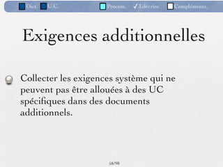 Dict.   U.C.        Process.   ✓3.décrire.   Compléments.




Exigences additionnelles

Collecter les exigences système qui ne
peuvent pas être allouées à des UC
spéciﬁques dans des documents
additionnels.



                     58 /98
 